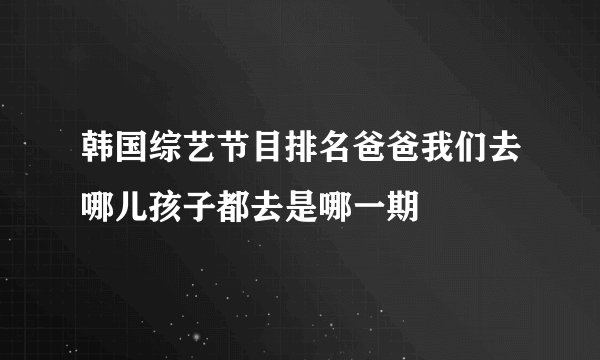 韩国综艺节目排名爸爸我们去哪儿孩子都去是哪一期