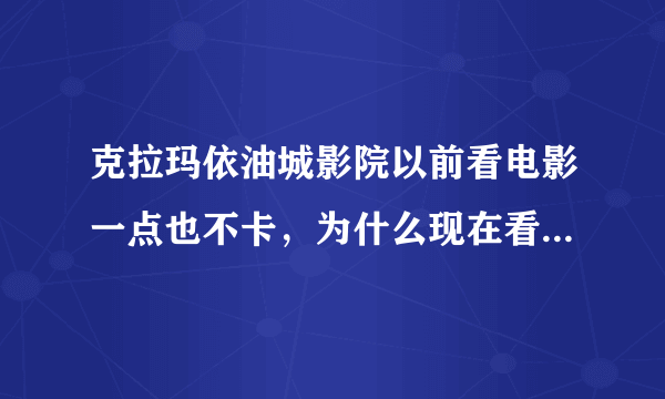 克拉玛依油城影院以前看电影一点也不卡，为什么现在看电影很卡呢？