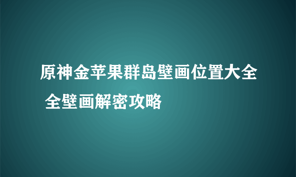 原神金苹果群岛壁画位置大全 全壁画解密攻略