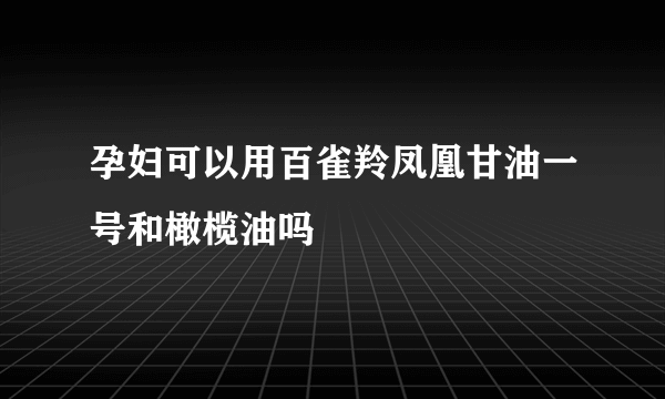 孕妇可以用百雀羚凤凰甘油一号和橄榄油吗