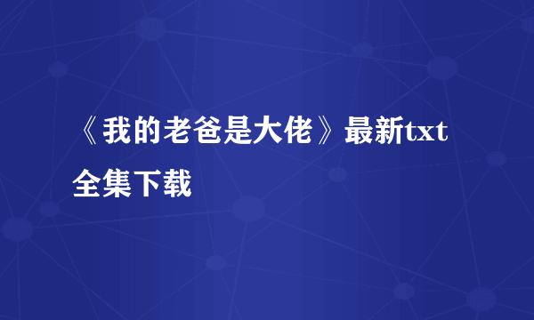 《我的老爸是大佬》最新txt全集下载