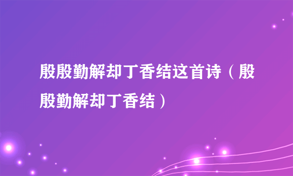 殷殷勤解却丁香结这首诗（殷殷勤解却丁香结）