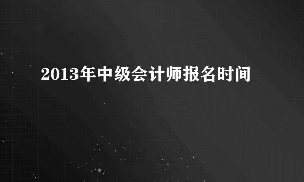 2013年中级会计师报名时间