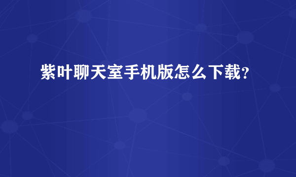 紫叶聊天室手机版怎么下载？