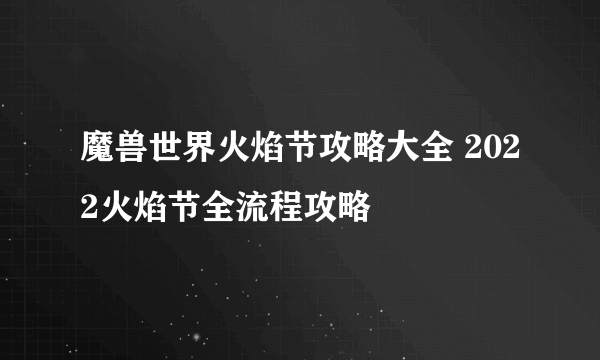 魔兽世界火焰节攻略大全 2022火焰节全流程攻略