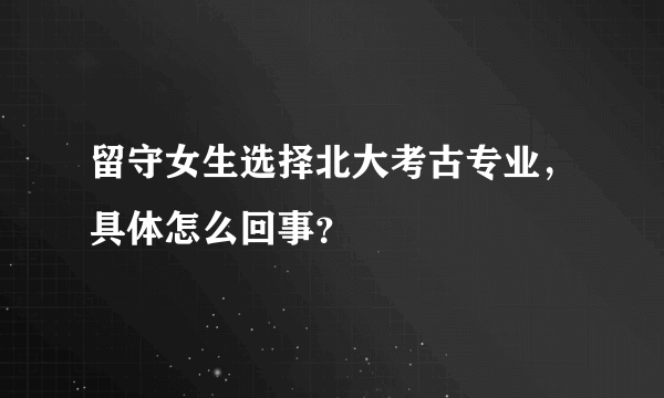 留守女生选择北大考古专业，具体怎么回事？