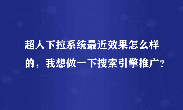 超人下拉系统最近效果怎么样的，我想做一下搜索引擎推广？