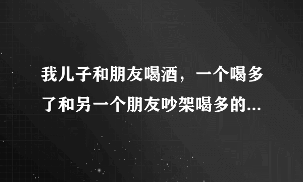 我儿子和朋友喝酒，一个喝多了和另一个朋友吵架喝多的那个把我儿子伤了该怎么赔偿