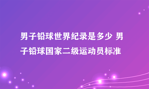 男子铅球世界纪录是多少 男子铅球国家二级运动员标准