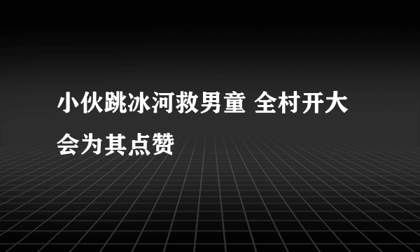 小伙跳冰河救男童 全村开大会为其点赞