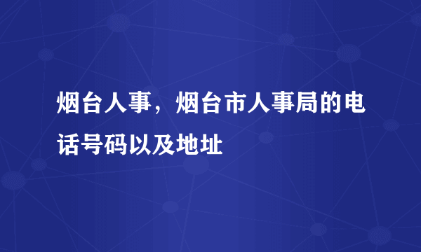 烟台人事，烟台市人事局的电话号码以及地址