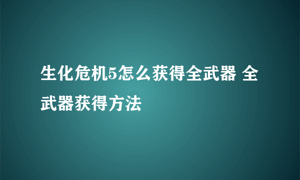 生化危机5怎么获得全武器 全武器获得方法