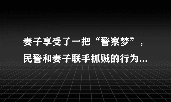 妻子享受了一把“警察梦”，民警和妻子联手抓贼的行为合适吗？