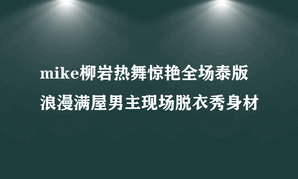 mike柳岩热舞惊艳全场泰版浪漫满屋男主现场脱衣秀身材