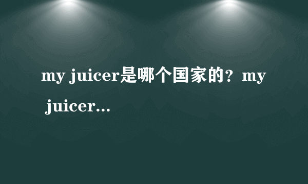 my juicer是哪个国家的？my juicer是哪里生产的？