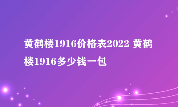 黄鹤楼1916价格表2022 黄鹤楼1916多少钱一包