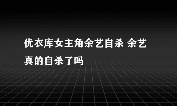 优衣库女主角余艺自杀 余艺真的自杀了吗