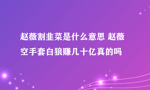 赵薇割韭菜是什么意思 赵薇空手套白狼赚几十亿真的吗