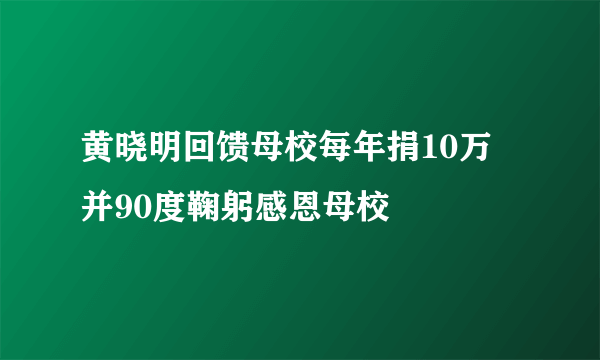 黄晓明回馈母校每年捐10万  并90度鞠躬感恩母校