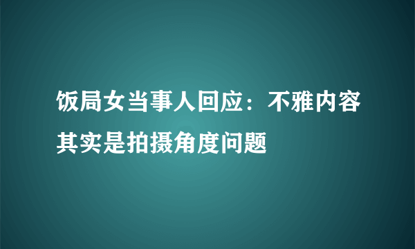 饭局女当事人回应：不雅内容其实是拍摄角度问题