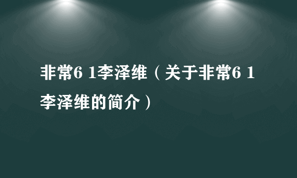 非常6 1李泽维（关于非常6 1李泽维的简介）