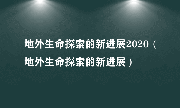 地外生命探索的新进展2020（地外生命探索的新进展）