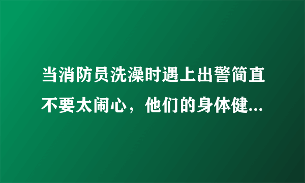 当消防员洗澡时遇上出警简直不要太闹心，他们的身体健康该如何保障？