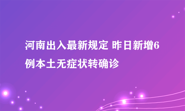 河南出入最新规定 昨日新增6例本土无症状转确诊