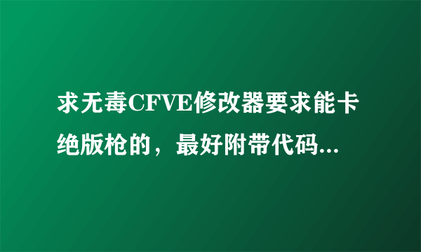 求无毒CFVE修改器要求能卡绝版枪的，最好附带代码。请发到我邮箱787324637@qq.com