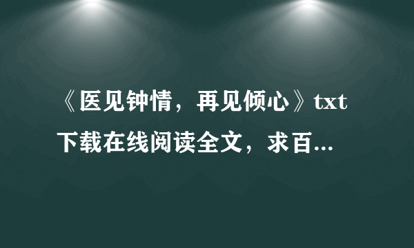 《医见钟情，再见倾心》txt下载在线阅读全文，求百度网盘云资源