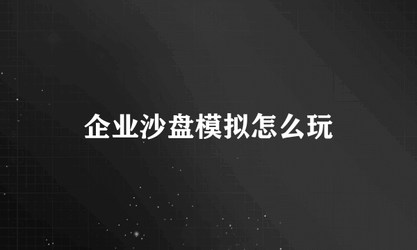 企业沙盘模拟怎么玩