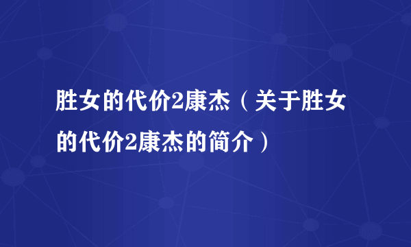 胜女的代价2康杰（关于胜女的代价2康杰的简介）