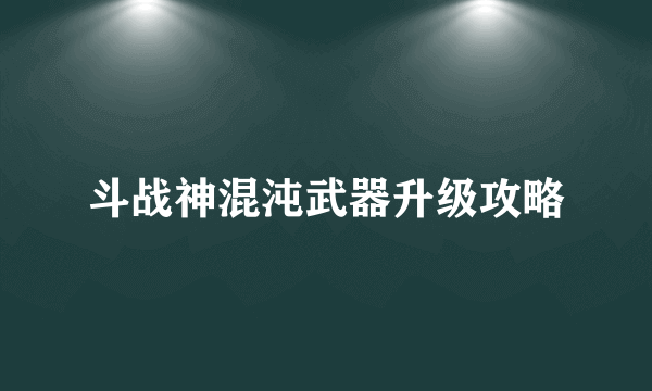 斗战神混沌武器升级攻略