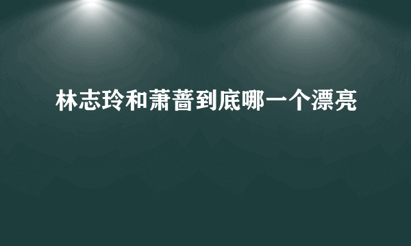 林志玲和萧蔷到底哪一个漂亮