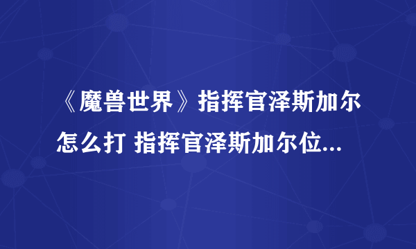 《魔兽世界》指挥官泽斯加尔怎么打 指挥官泽斯加尔位置打法攻略