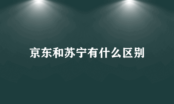 京东和苏宁有什么区别