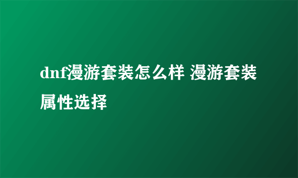 dnf漫游套装怎么样 漫游套装属性选择