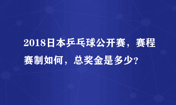 2018日本乒乓球公开赛，赛程赛制如何，总奖金是多少？