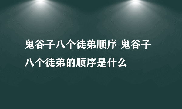 鬼谷子八个徒弟顺序 鬼谷子八个徒弟的顺序是什么