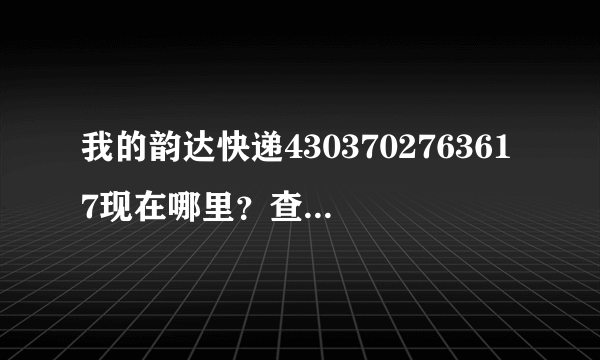 我的韵达快递4303702763617现在哪里？查一下我的韵达快递