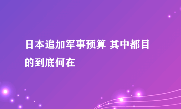 日本追加军事预算 其中都目的到底何在