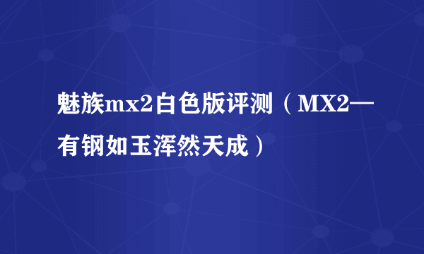 魅族mx2白色版评测（MX2—有钢如玉浑然天成）