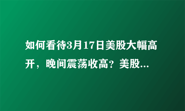 如何看待3月17日美股大幅高开，晚间震荡收高？美股已经跌完开始涨了吗？