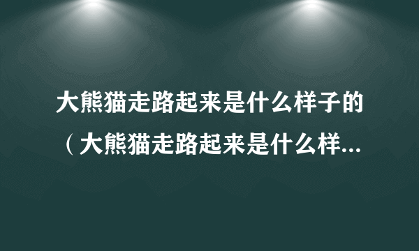 大熊猫走路起来是什么样子的（大熊猫走路起来是什么样子的图片）-飞外