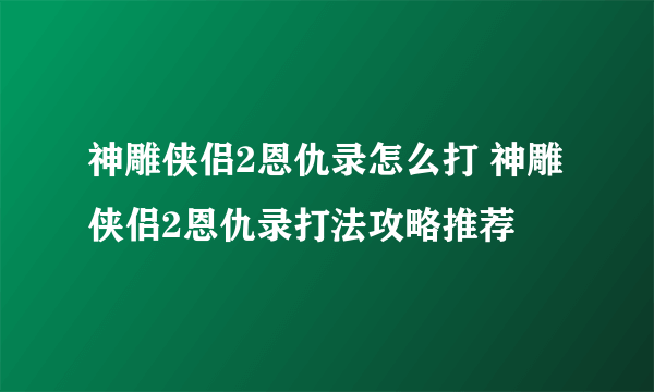 神雕侠侣2恩仇录怎么打 神雕侠侣2恩仇录打法攻略推荐