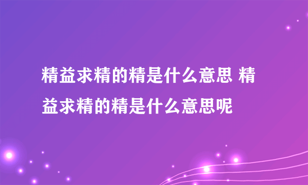 精益求精的精是什么意思 精益求精的精是什么意思呢