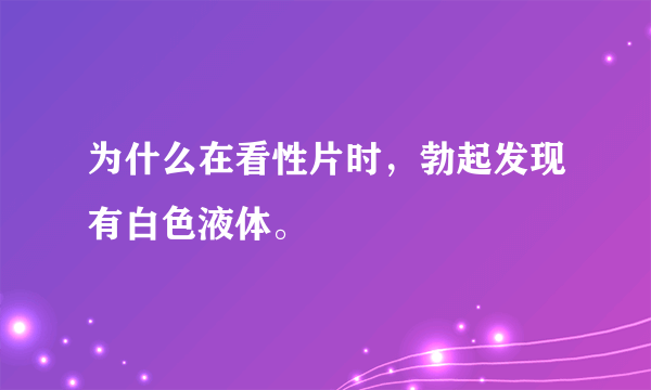 为什么在看性片时，勃起发现有白色液体。