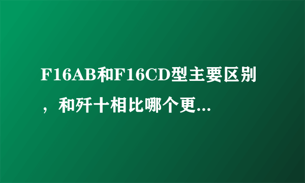 F16AB和F16CD型主要区别，和歼十相比哪个更优越谢谢了，大神帮忙啊