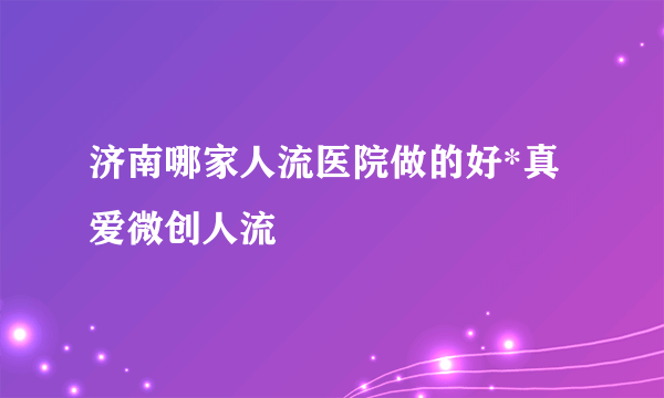 济南哪家人流医院做的好*真爱微创人流