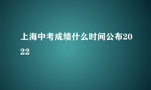 上海中考成绩什么时间公布2022